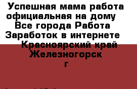 Успешная мама(работа официальная на дому) - Все города Работа » Заработок в интернете   . Красноярский край,Железногорск г.